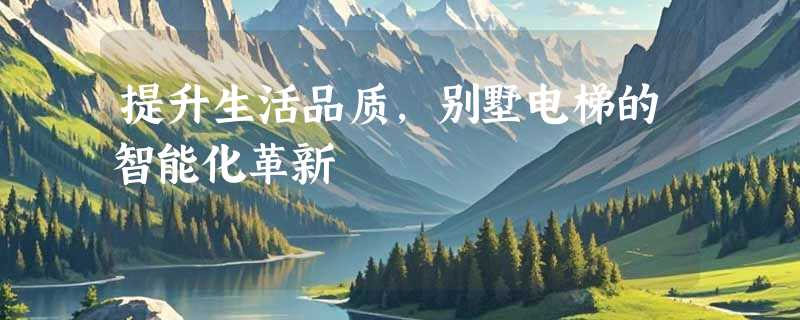 提升生活品质，别墅电梯的智能化革新