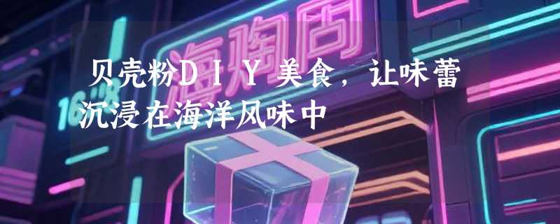 贝壳粉DIY美食，让味蕾沉浸在海洋风味中
