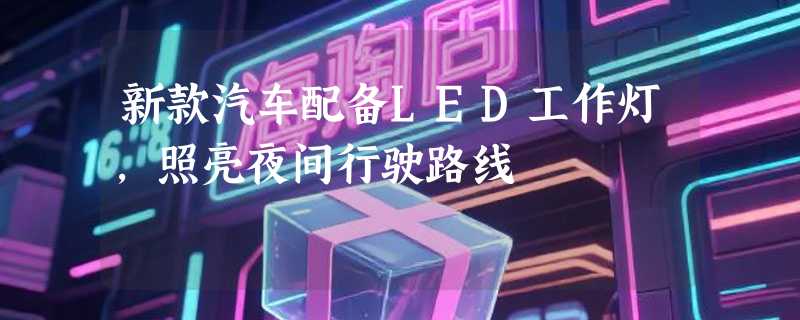 新款汽车配备LED工作灯，照亮夜间行驶路线