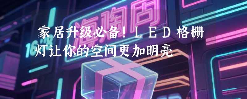 家居升级必备！LED格栅灯让你的空间更加明亮