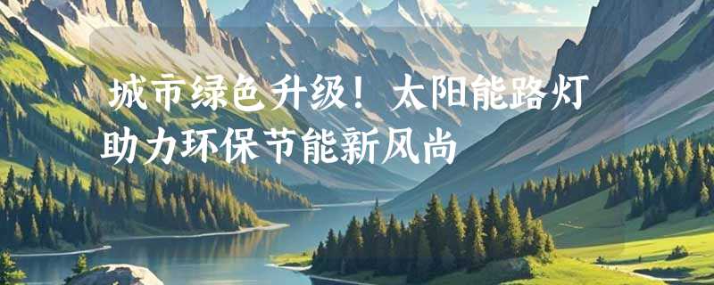 城市绿色升级！太阳能路灯助力环保节能新风尚