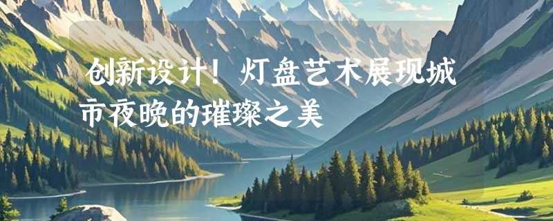 创新设计！灯盘艺术展现城市夜晚的璀璨之美