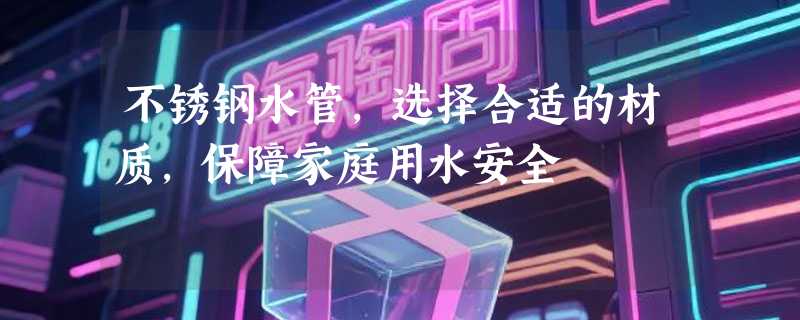 不锈钢水管，选择合适的材质，保障家庭用水安全