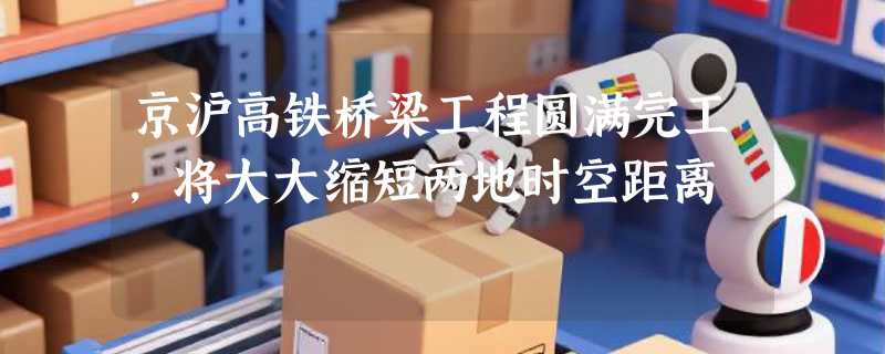 京沪高铁桥梁工程圆满完工，将大大缩短两地时空距离