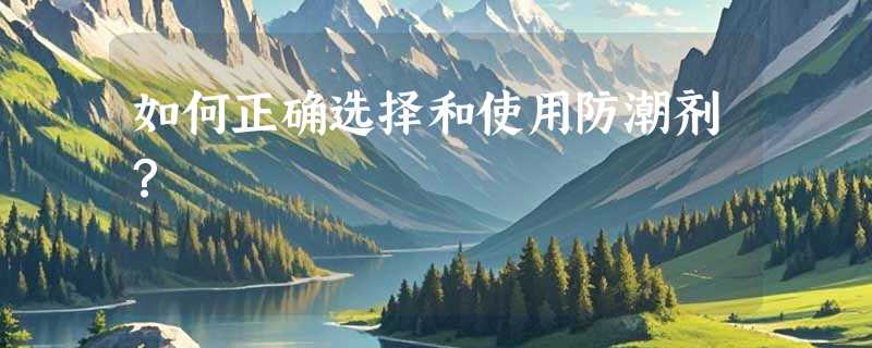 如何正确选择和使用防潮剂？