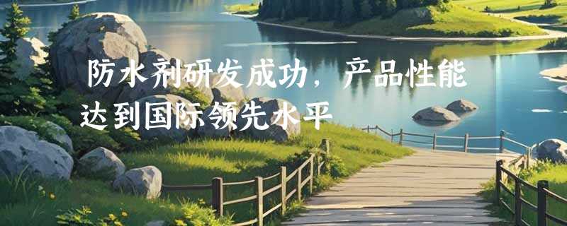 防水剂研发成功，产品性能达到国际领先水平