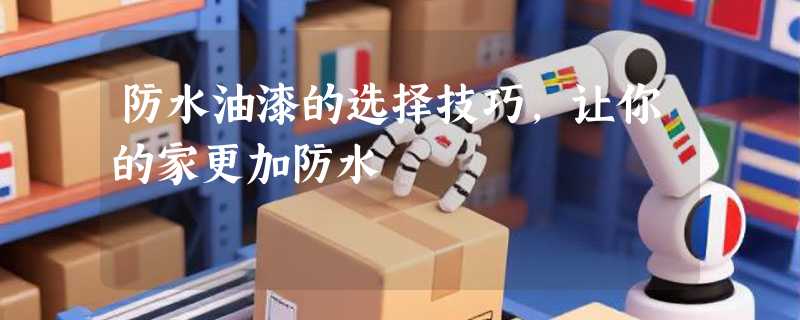 防水油漆的选择技巧，让你的家更加防水