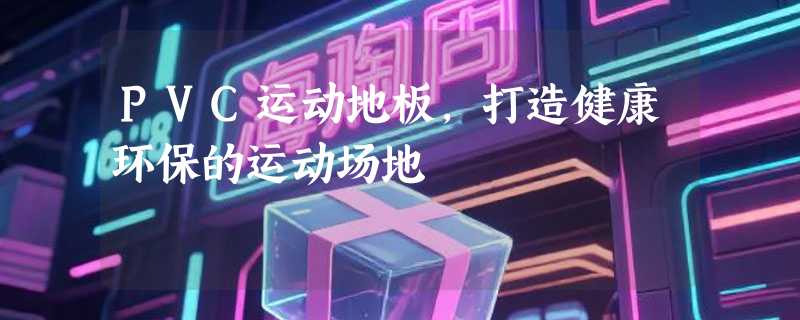 PVC运动地板，打造健康环保的运动场地