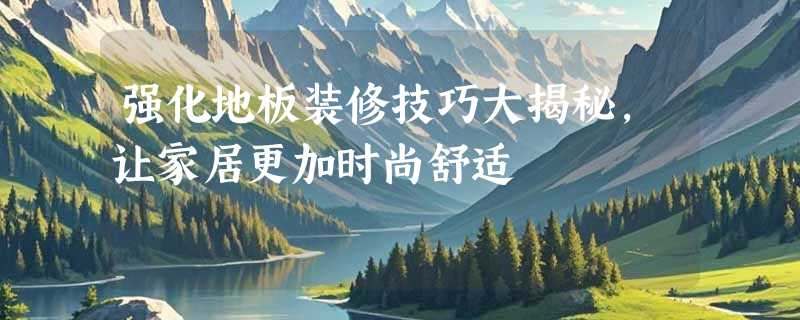 强化地板装修技巧大揭秘，让家居更加时尚舒适