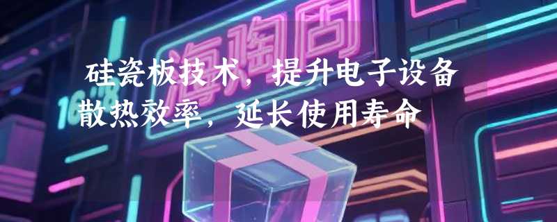 硅瓷板技术，提升电子设备散热效率，延长使用寿命