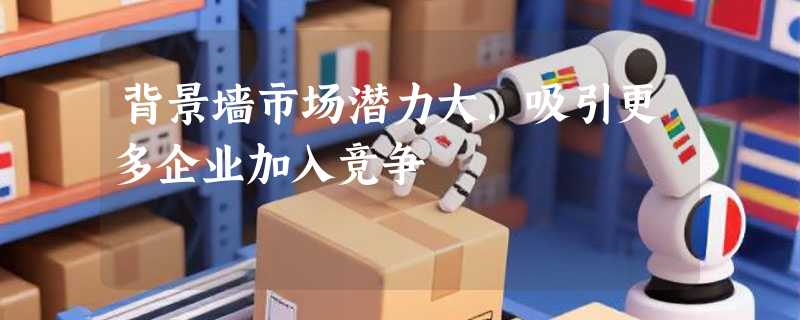 背景墙市场潜力大，吸引更多企业加入竞争