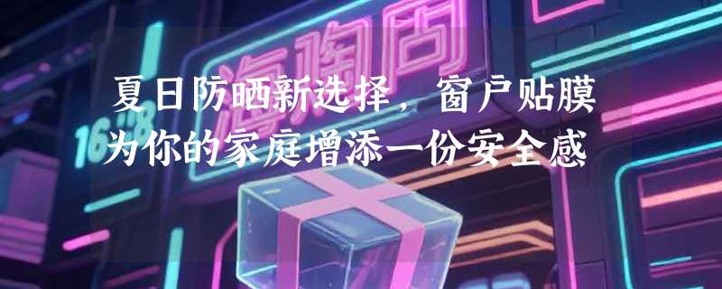 夏日防晒新选择，窗户贴膜为你的家庭增添一份安全感