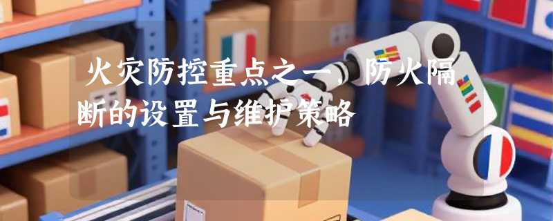 火灾防控重点之一，防火隔断的设置与维护策略