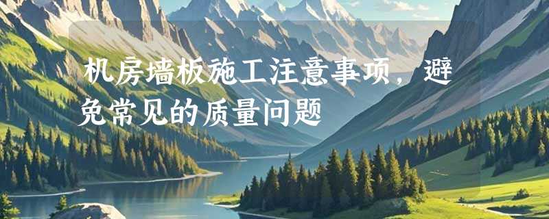机房墙板施工注意事项，避免常见的质量问题