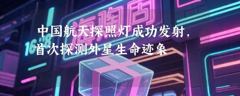 中国航天探照灯成功发射，首次探测外星生命迹象