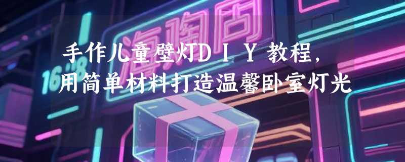 手作儿童壁灯DIY教程，用简单材料打造温馨卧室灯光