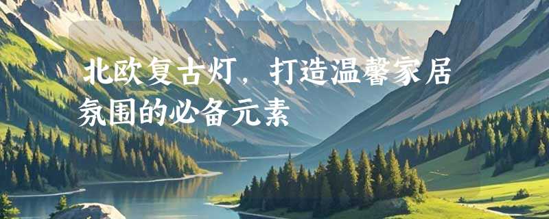 北欧复古灯，打造温馨家居氛围的必备元素