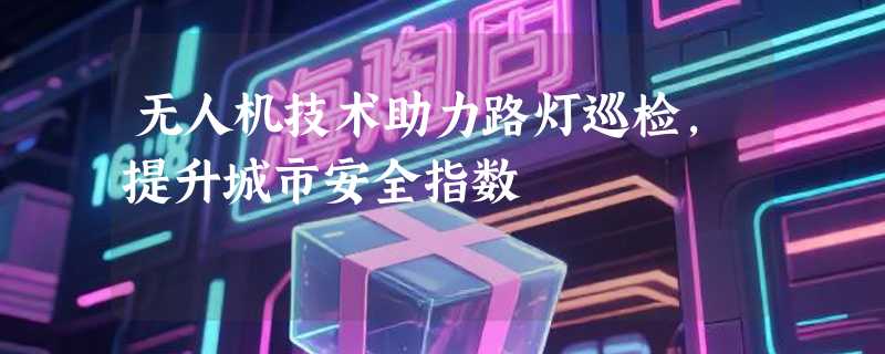 无人机技术助力路灯巡检，提升城市安全指数