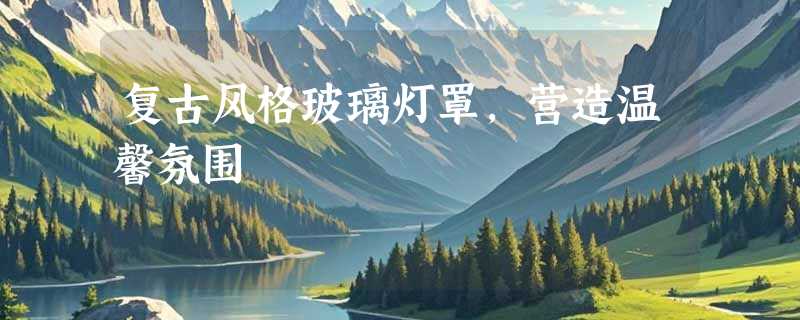 复古风格玻璃灯罩，营造温馨氛围