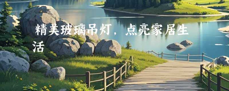 精美玻璃吊灯，点亮家居生活