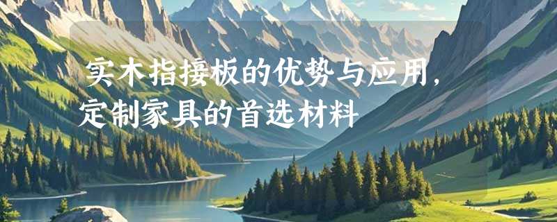 实木指接板的优势与应用，定制家具的首选材料