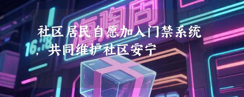 社区居民自愿加入门禁系统，共同维护社区安宁