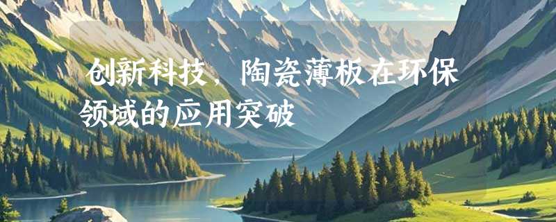 创新科技，陶瓷薄板在环保领域的应用突破