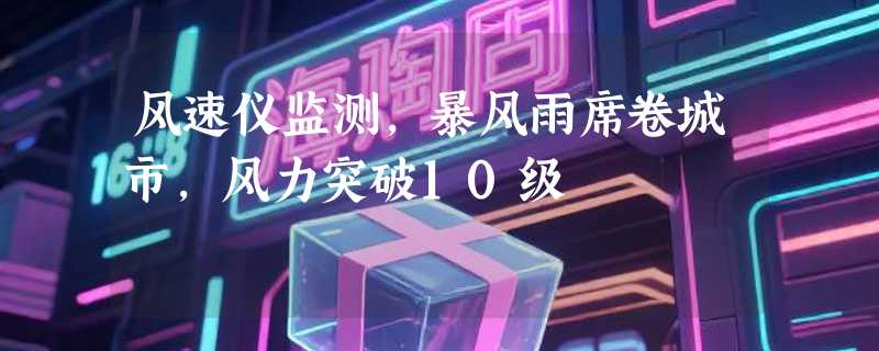 风速仪监测，暴风雨席卷城市，风力突破10级