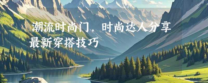 潮流时尚门，时尚达人分享最新穿搭技巧