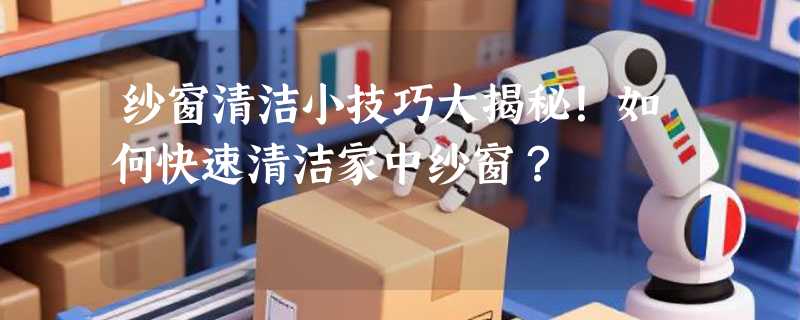 纱窗清洁小技巧大揭秘！如何快速清洁家中纱窗？
