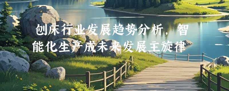 刨床行业发展趋势分析，智能化生产成未来发展主旋律