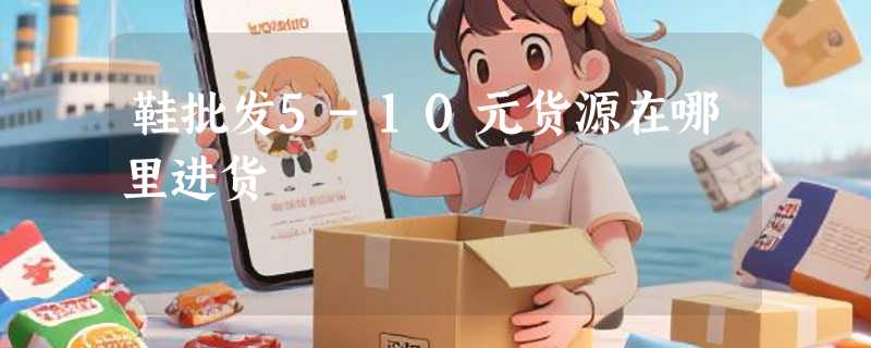 鞋批发5-10元货源在哪里进货