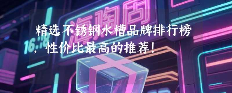 精选不锈钢水槽品牌排行榜，性价比最高的推荐！