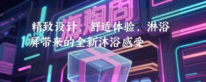 精致设计，舒适体验，淋浴屏带来的全新沐浴感受
