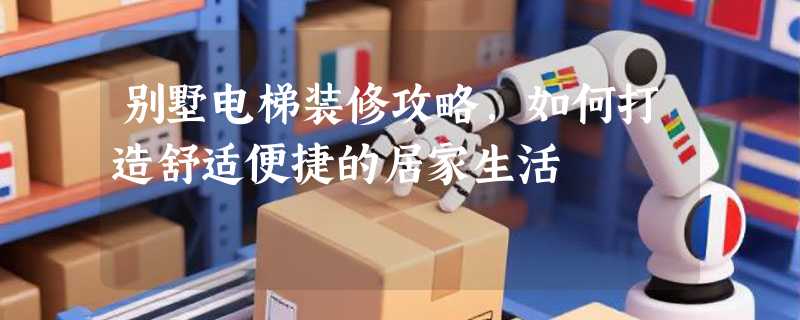 别墅电梯装修攻略，如何打造舒适便捷的居家生活
