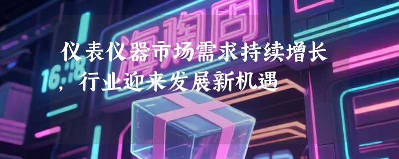 仪表仪器市场需求持续增长，行业迎来发展新机遇