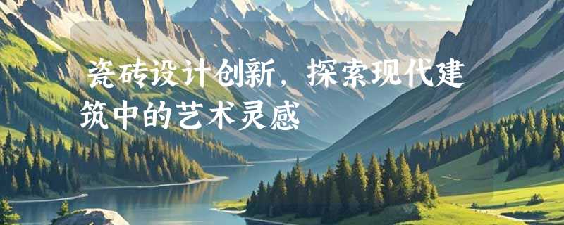 瓷砖设计创新，探索现代建筑中的艺术灵感