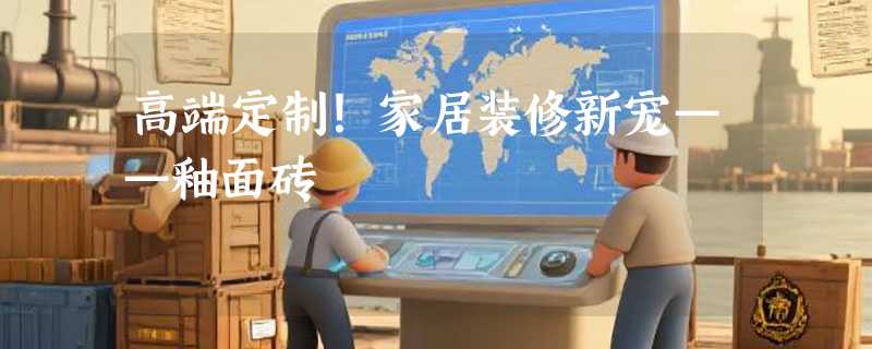 高端定制！家居装修新宠——釉面砖