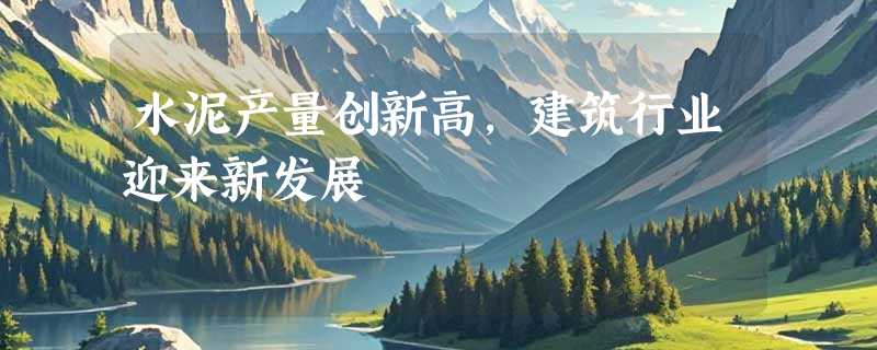 水泥产量创新高，建筑行业迎来新发展