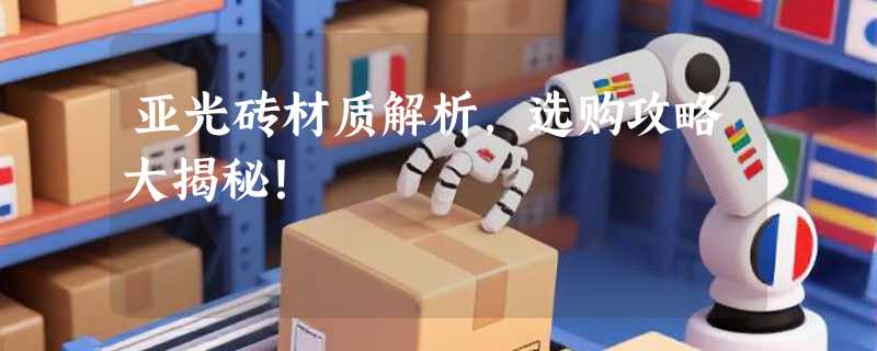 亚光砖材质解析，选购攻略大揭秘！