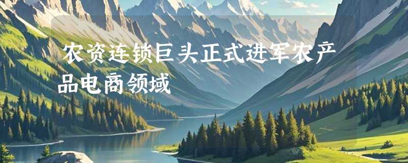 农资连锁巨头正式进军农产品电商领域