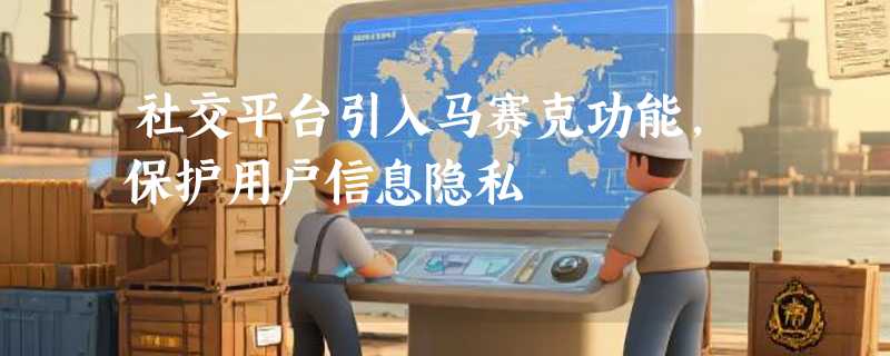 社交平台引入马赛克功能，保护用户信息隐私