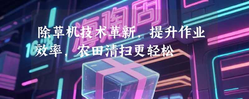 除草机技术革新，提升作业效率，农田清扫更轻松