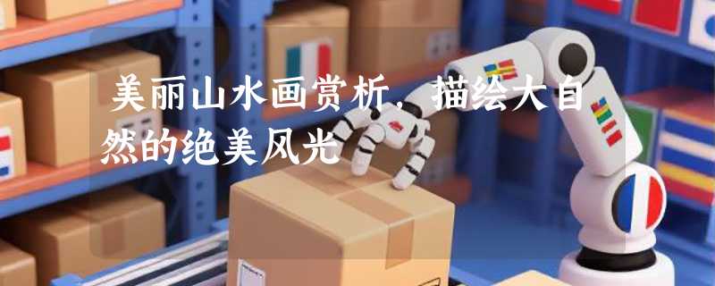 美丽山水画赏析，描绘大自然的绝美风光