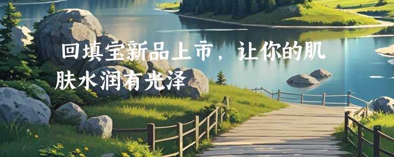 回填宝新品上市，让你的肌肤水润有光泽