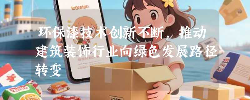 环保漆技术创新不断，推动建筑装饰行业向绿色发展路径转变