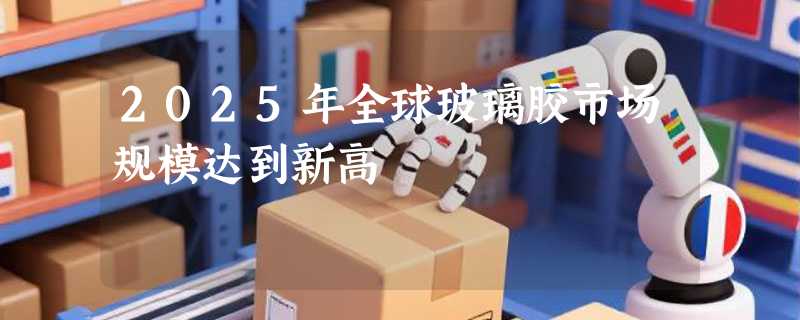 2025年全球玻璃胶市场规模达到新高