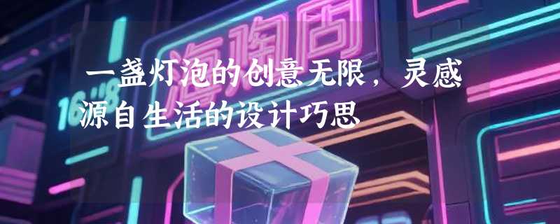 一盏灯泡的创意无限，灵感源自生活的设计巧思