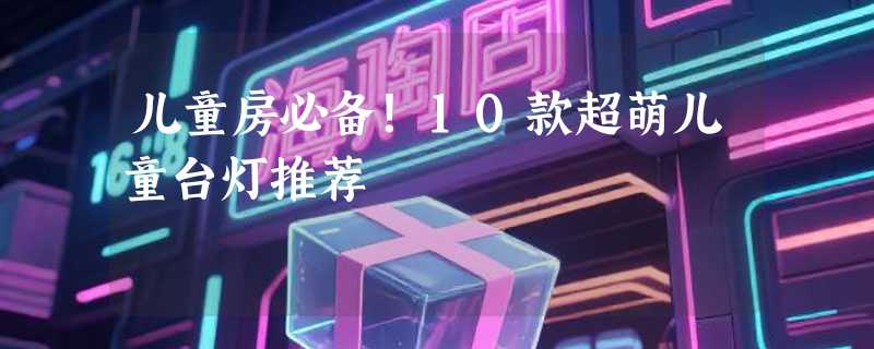 儿童房必备！10款超萌儿童台灯推荐