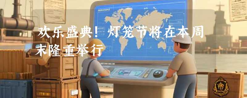 欢乐盛典！灯笼节将在本周末隆重举行